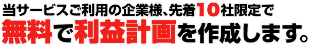 当サービスご利用の企業様、先着10社限定で無料で利益計画を作成します。