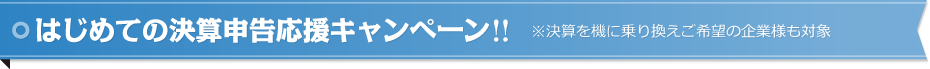 はじめての決算申告応援キャンペーン!! ※決算を機に乗り換えご希望の企業様も対象