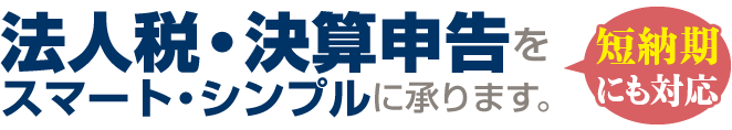 法人税・決算申告をスマート・シンプルに承ります。(短納期にも対応)