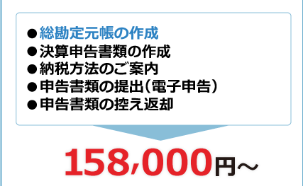●総勘定元帳の作成●申告書類の作成●納税方法のご案内●申告書類の提出(電子申告)●申告書類の控え返却子申告)●申告書類の控え返却158,000円~