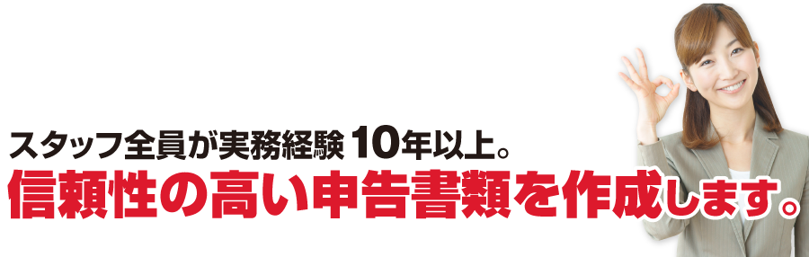 スタッフ全員が実務経験10年以上。信頼性の高い申告書類を作成します。